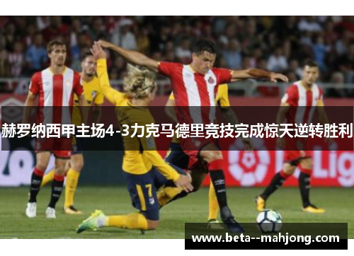 赫罗纳西甲主场4-3力克马德里竞技完成惊天逆转胜利