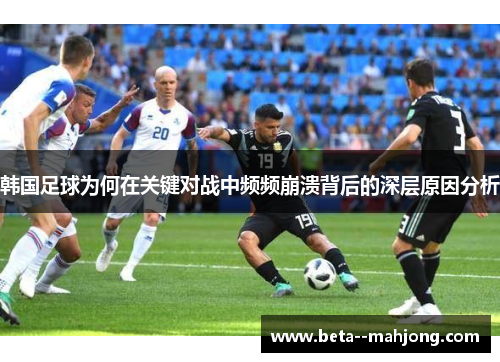 韩国足球为何在关键对战中频频崩溃背后的深层原因分析 韩国足球为何在关键对战中频频崩溃背后的深层原因分析
