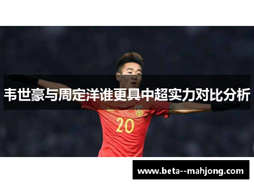 韦世豪与周定洋谁更具中超实力对比分析 韦世豪与周定洋谁更具中超实力对比分析
