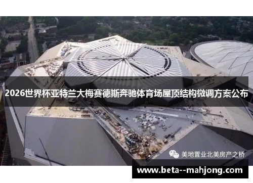 2026世界杯亚特兰大梅赛德斯奔驰体育场屋顶结构微调方案公布 2026世界杯亚特兰大梅赛德斯奔驰体育场屋顶结构微调方案公布