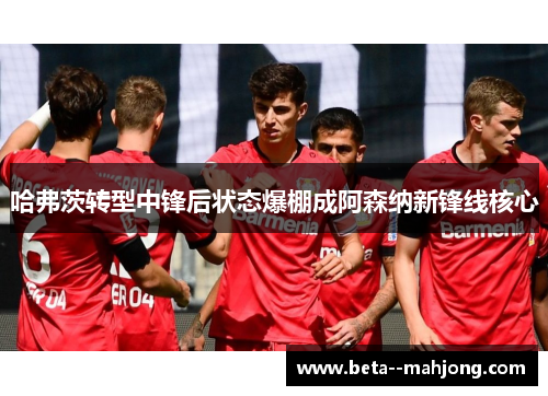 哈弗茨转型中锋后状态爆棚成阿森纳新锋线核心