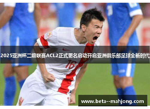 2025亚洲杯二级联赛ACL2正式更名启动开启亚洲俱乐部足球全新时代 2025亚洲杯二级联赛ACL2正式更名启动开启亚洲俱乐部足球全新时代