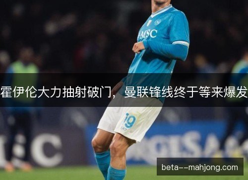 霍伊伦大力抽射破门，曼联锋线终于等来爆发